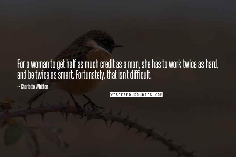 Charlotte Whitton Quotes: For a woman to get half as much credit as a man, she has to work twice as hard, and be twice as smart. Fortunately, that isn't difficult.