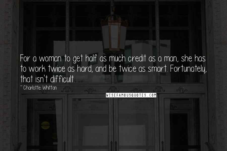 Charlotte Whitton Quotes: For a woman to get half as much credit as a man, she has to work twice as hard, and be twice as smart. Fortunately, that isn't difficult.