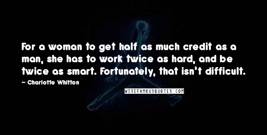 Charlotte Whitton Quotes: For a woman to get half as much credit as a man, she has to work twice as hard, and be twice as smart. Fortunately, that isn't difficult.