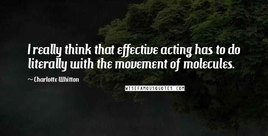 Charlotte Whitton Quotes: I really think that effective acting has to do literally with the movement of molecules.