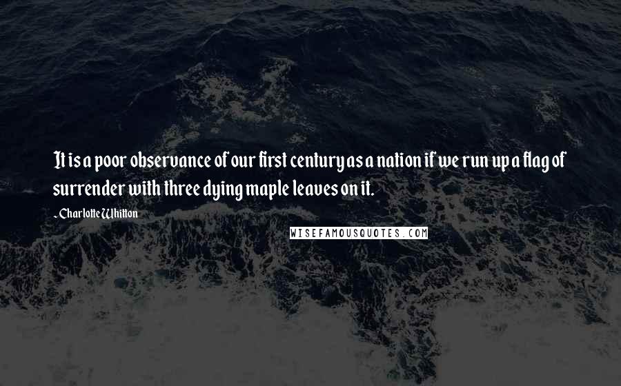 Charlotte Whitton Quotes: It is a poor observance of our first century as a nation if we run up a flag of surrender with three dying maple leaves on it.