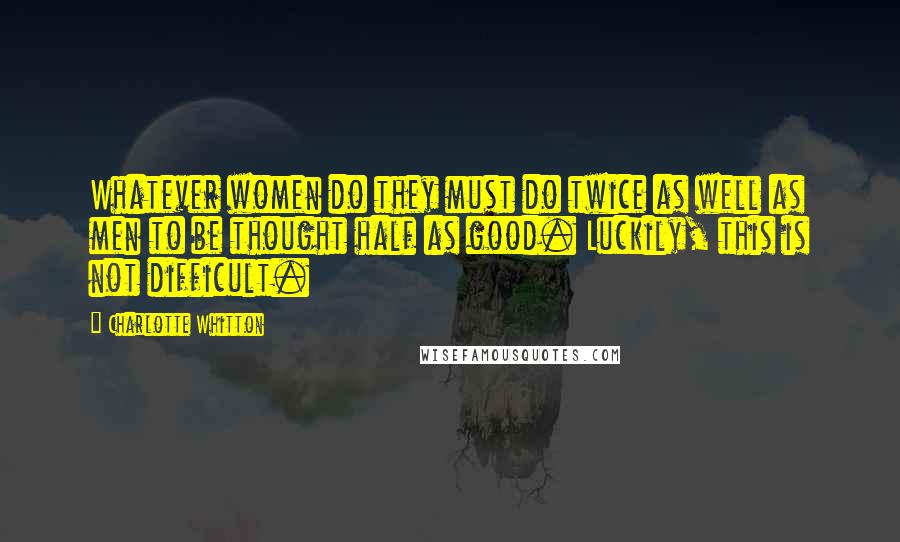 Charlotte Whitton Quotes: Whatever women do they must do twice as well as men to be thought half as good. Luckily, this is not difficult.