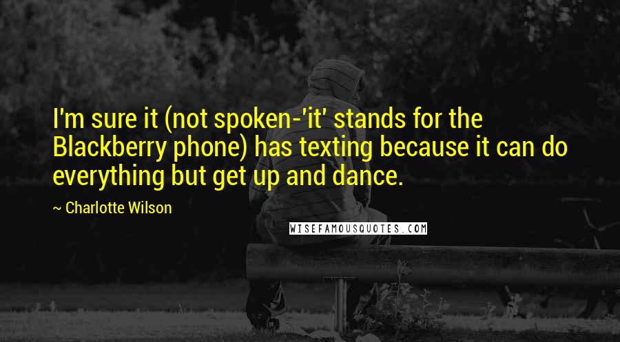 Charlotte Wilson Quotes: I'm sure it (not spoken-'it' stands for the Blackberry phone) has texting because it can do everything but get up and dance.