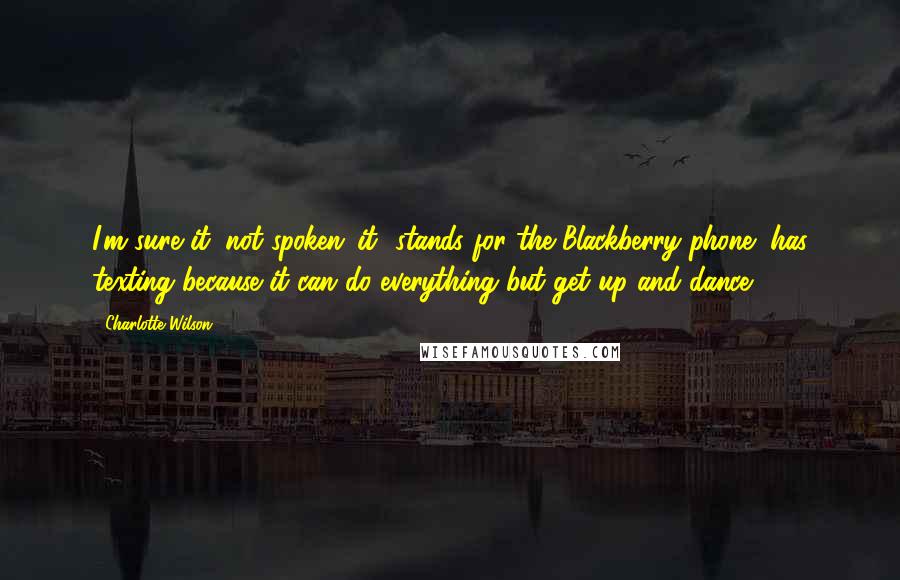 Charlotte Wilson Quotes: I'm sure it (not spoken-'it' stands for the Blackberry phone) has texting because it can do everything but get up and dance.