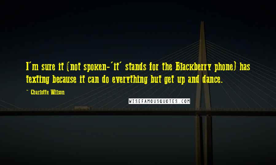 Charlotte Wilson Quotes: I'm sure it (not spoken-'it' stands for the Blackberry phone) has texting because it can do everything but get up and dance.