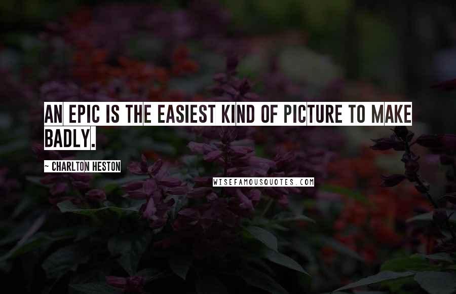 Charlton Heston Quotes: An epic is the easiest kind of picture to make badly.