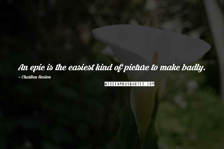 Charlton Heston Quotes: An epic is the easiest kind of picture to make badly.