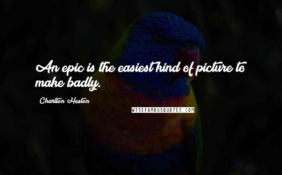Charlton Heston Quotes: An epic is the easiest kind of picture to make badly.