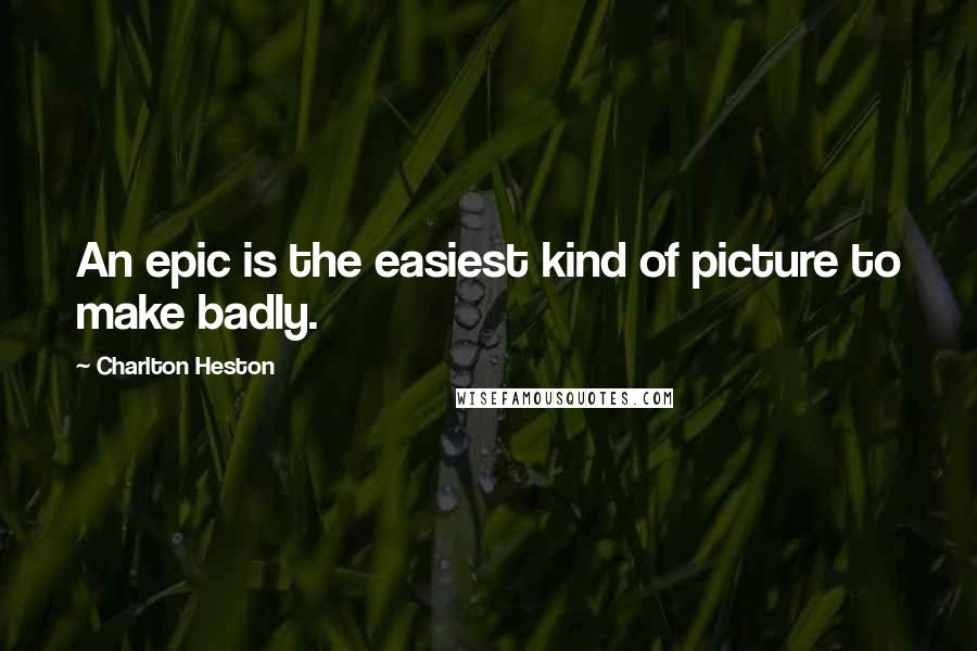 Charlton Heston Quotes: An epic is the easiest kind of picture to make badly.