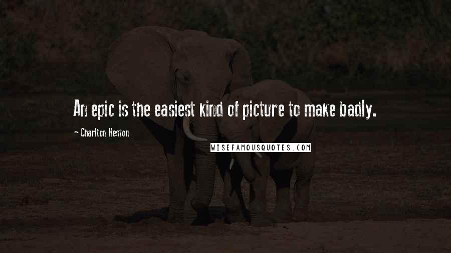 Charlton Heston Quotes: An epic is the easiest kind of picture to make badly.