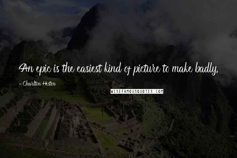 Charlton Heston Quotes: An epic is the easiest kind of picture to make badly.