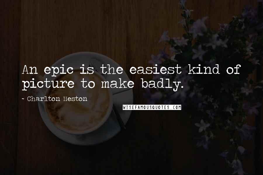 Charlton Heston Quotes: An epic is the easiest kind of picture to make badly.