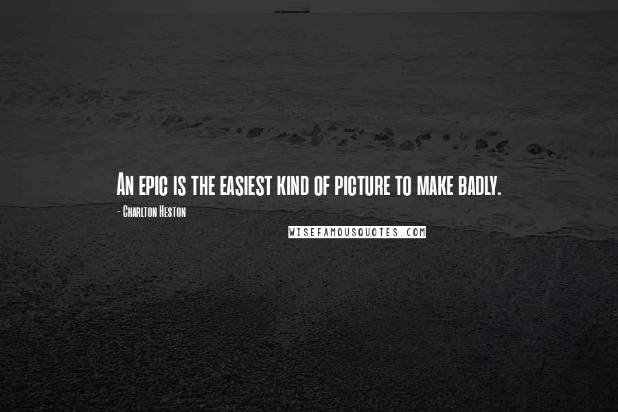 Charlton Heston Quotes: An epic is the easiest kind of picture to make badly.
