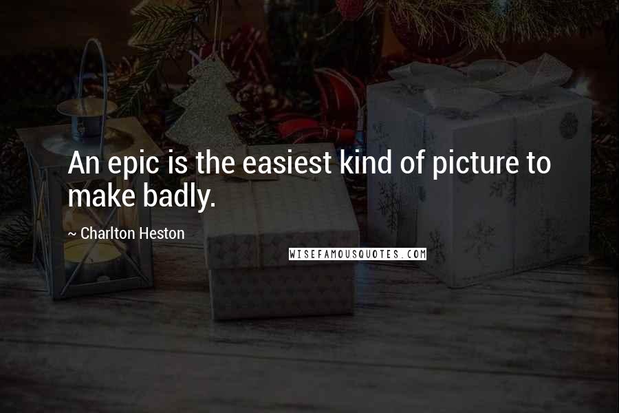 Charlton Heston Quotes: An epic is the easiest kind of picture to make badly.
