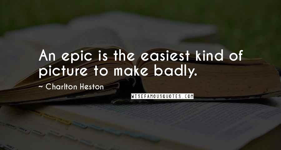 Charlton Heston Quotes: An epic is the easiest kind of picture to make badly.