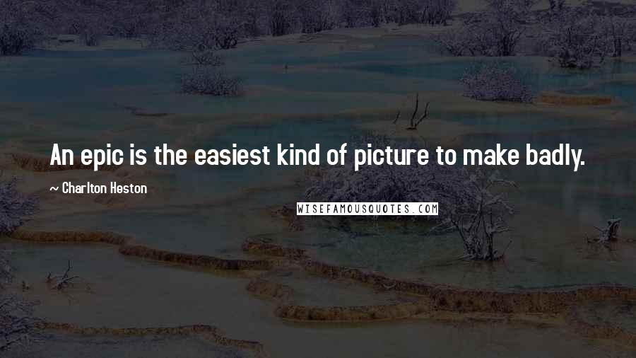 Charlton Heston Quotes: An epic is the easiest kind of picture to make badly.
