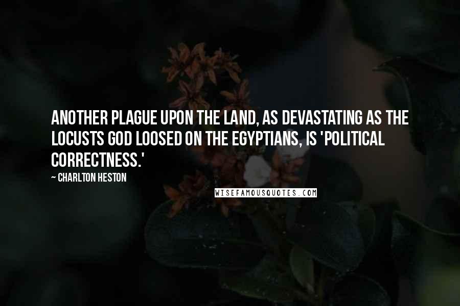 Charlton Heston Quotes: Another plague upon the land, as devastating as the locusts God loosed on the Egyptians, is 'Political Correctness.'