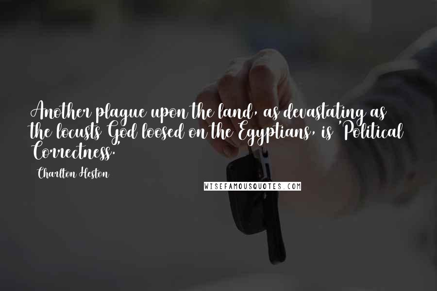 Charlton Heston Quotes: Another plague upon the land, as devastating as the locusts God loosed on the Egyptians, is 'Political Correctness.'