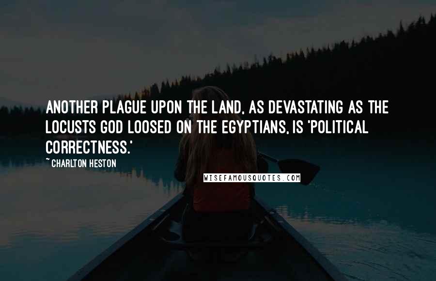 Charlton Heston Quotes: Another plague upon the land, as devastating as the locusts God loosed on the Egyptians, is 'Political Correctness.'