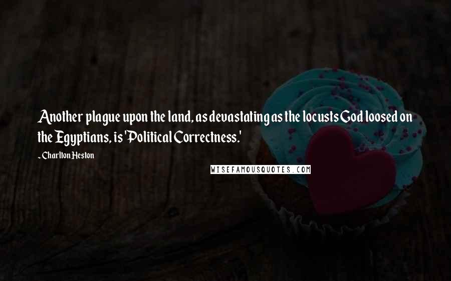 Charlton Heston Quotes: Another plague upon the land, as devastating as the locusts God loosed on the Egyptians, is 'Political Correctness.'