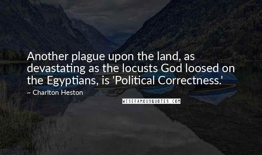 Charlton Heston Quotes: Another plague upon the land, as devastating as the locusts God loosed on the Egyptians, is 'Political Correctness.'