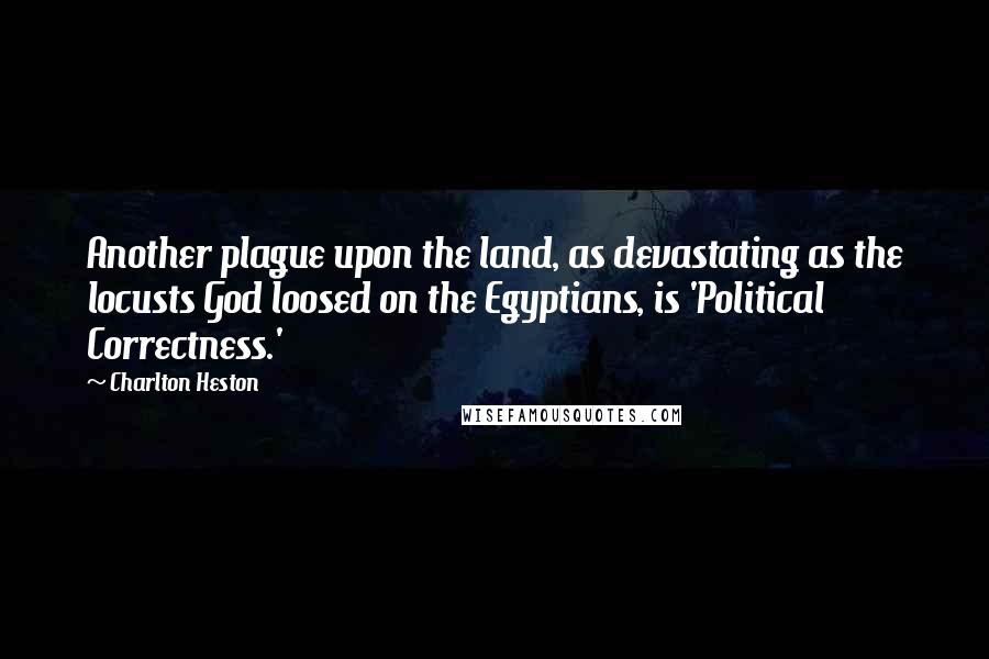 Charlton Heston Quotes: Another plague upon the land, as devastating as the locusts God loosed on the Egyptians, is 'Political Correctness.'