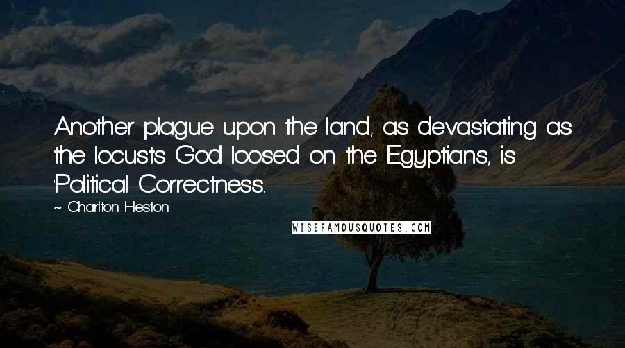 Charlton Heston Quotes: Another plague upon the land, as devastating as the locusts God loosed on the Egyptians, is 'Political Correctness.'