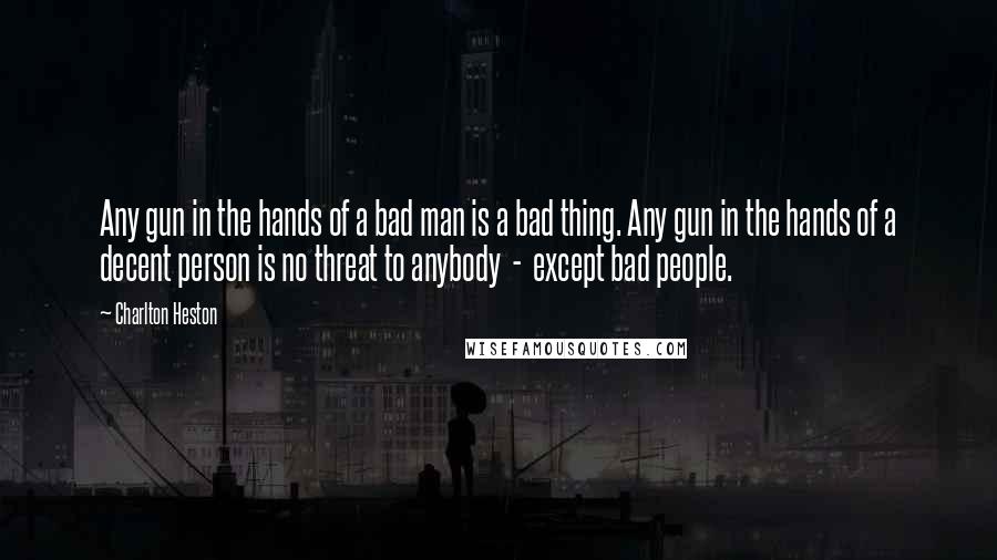 Charlton Heston Quotes: Any gun in the hands of a bad man is a bad thing. Any gun in the hands of a decent person is no threat to anybody  -  except bad people.