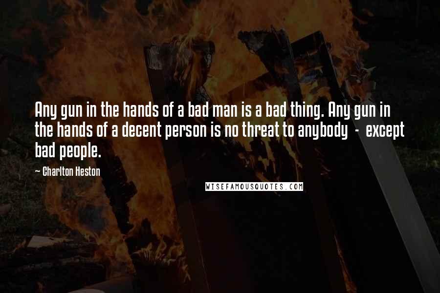 Charlton Heston Quotes: Any gun in the hands of a bad man is a bad thing. Any gun in the hands of a decent person is no threat to anybody  -  except bad people.