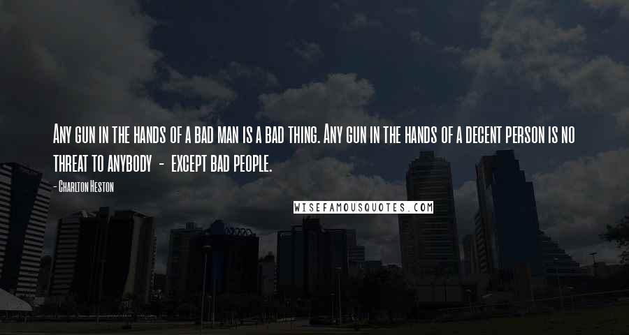 Charlton Heston Quotes: Any gun in the hands of a bad man is a bad thing. Any gun in the hands of a decent person is no threat to anybody  -  except bad people.