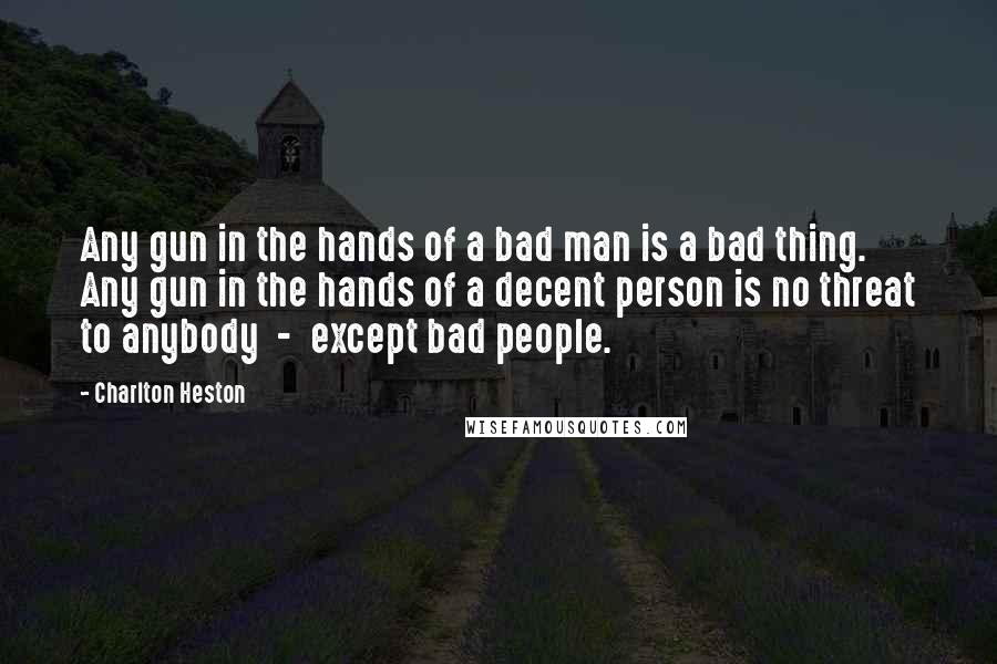 Charlton Heston Quotes: Any gun in the hands of a bad man is a bad thing. Any gun in the hands of a decent person is no threat to anybody  -  except bad people.