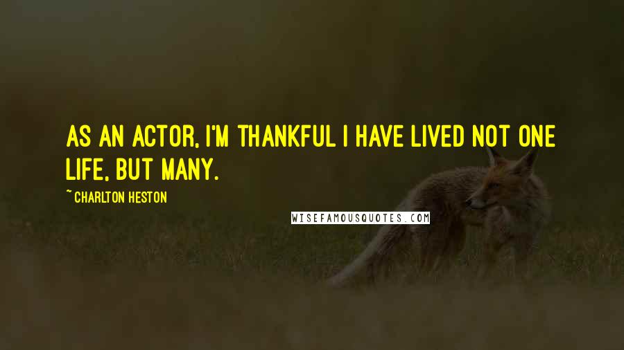 Charlton Heston Quotes: As an actor, I'm thankful I have lived not one life, but many.