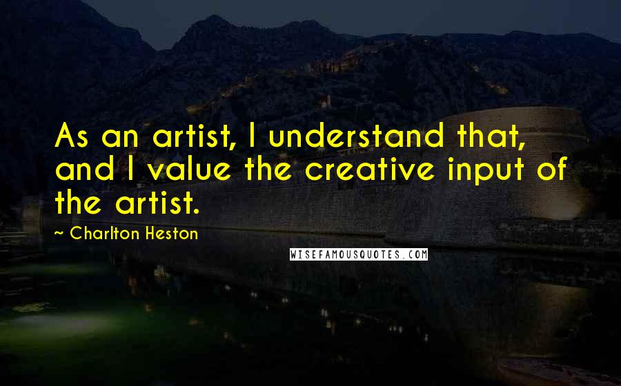 Charlton Heston Quotes: As an artist, I understand that, and I value the creative input of the artist.