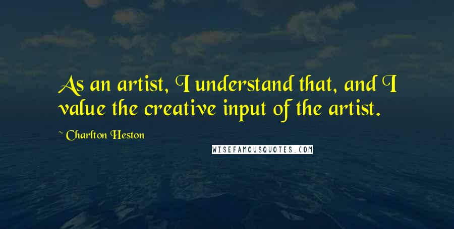 Charlton Heston Quotes: As an artist, I understand that, and I value the creative input of the artist.