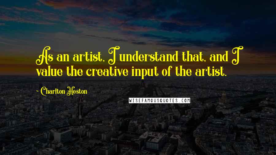 Charlton Heston Quotes: As an artist, I understand that, and I value the creative input of the artist.