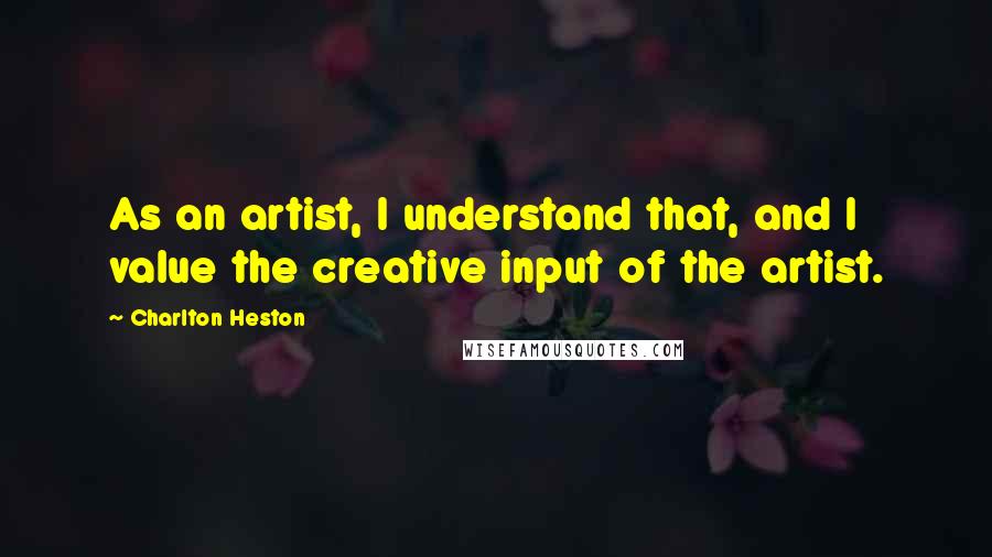 Charlton Heston Quotes: As an artist, I understand that, and I value the creative input of the artist.