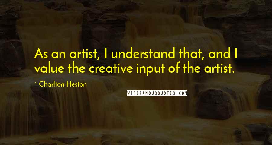 Charlton Heston Quotes: As an artist, I understand that, and I value the creative input of the artist.