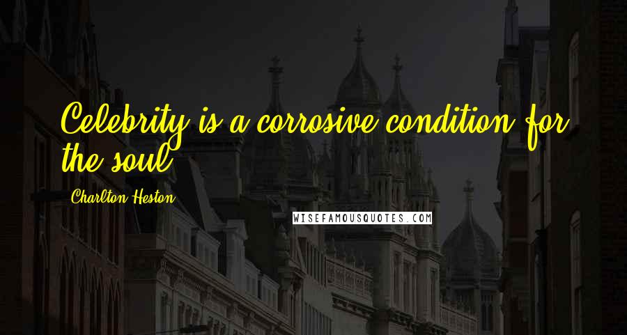 Charlton Heston Quotes: Celebrity is a corrosive condition for the soul.