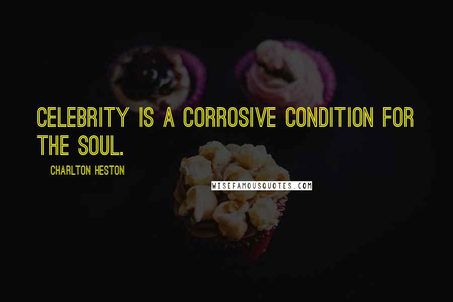 Charlton Heston Quotes: Celebrity is a corrosive condition for the soul.