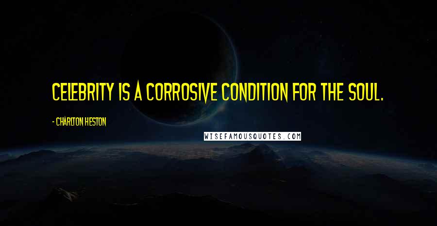 Charlton Heston Quotes: Celebrity is a corrosive condition for the soul.