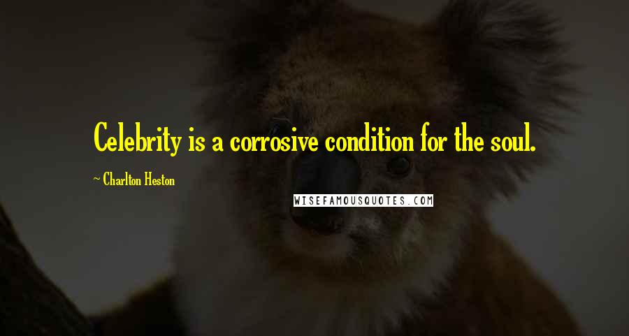 Charlton Heston Quotes: Celebrity is a corrosive condition for the soul.