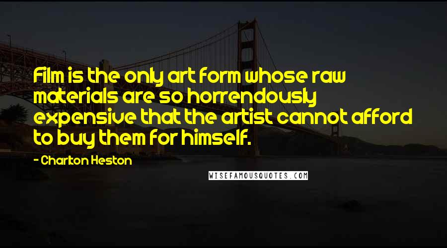 Charlton Heston Quotes: Film is the only art form whose raw materials are so horrendously expensive that the artist cannot afford to buy them for himself.