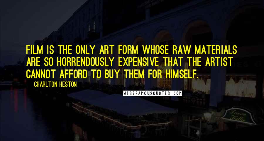 Charlton Heston Quotes: Film is the only art form whose raw materials are so horrendously expensive that the artist cannot afford to buy them for himself.