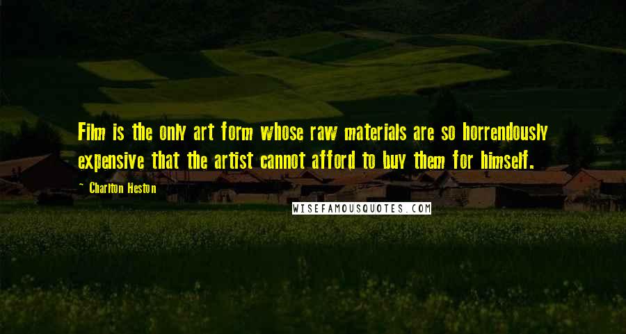 Charlton Heston Quotes: Film is the only art form whose raw materials are so horrendously expensive that the artist cannot afford to buy them for himself.