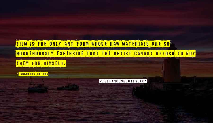 Charlton Heston Quotes: Film is the only art form whose raw materials are so horrendously expensive that the artist cannot afford to buy them for himself.