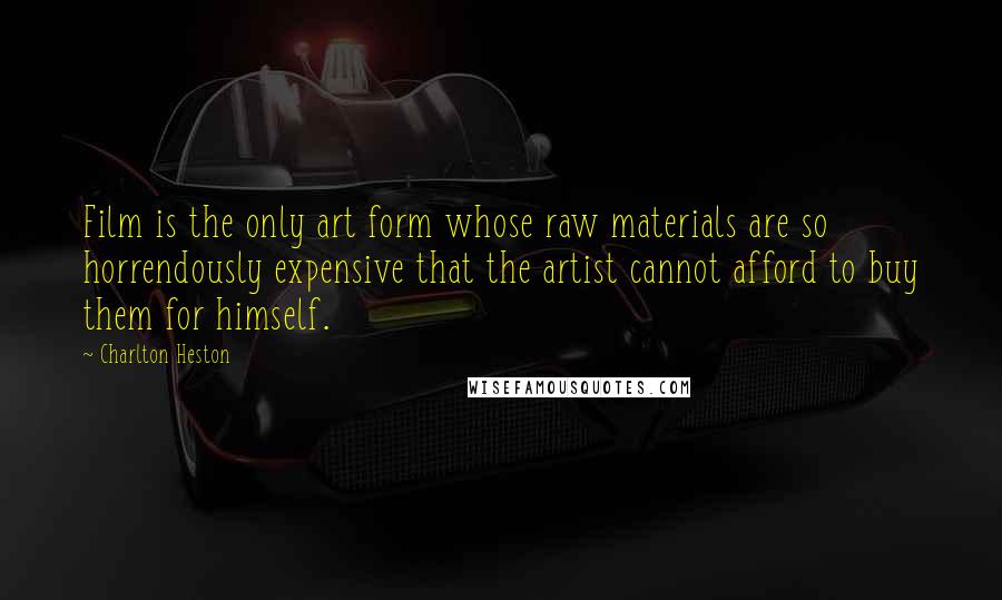 Charlton Heston Quotes: Film is the only art form whose raw materials are so horrendously expensive that the artist cannot afford to buy them for himself.