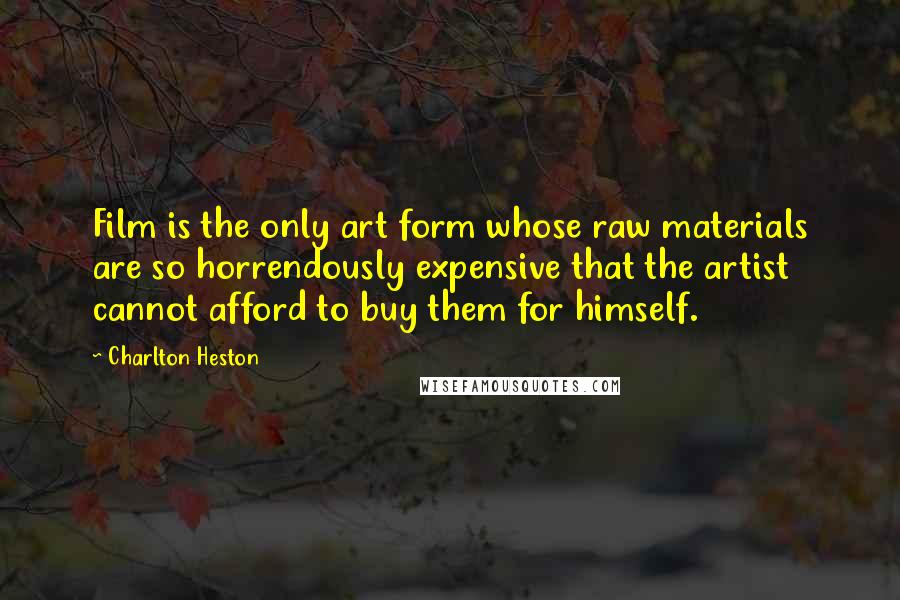 Charlton Heston Quotes: Film is the only art form whose raw materials are so horrendously expensive that the artist cannot afford to buy them for himself.