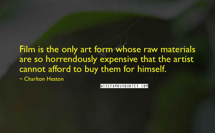 Charlton Heston Quotes: Film is the only art form whose raw materials are so horrendously expensive that the artist cannot afford to buy them for himself.