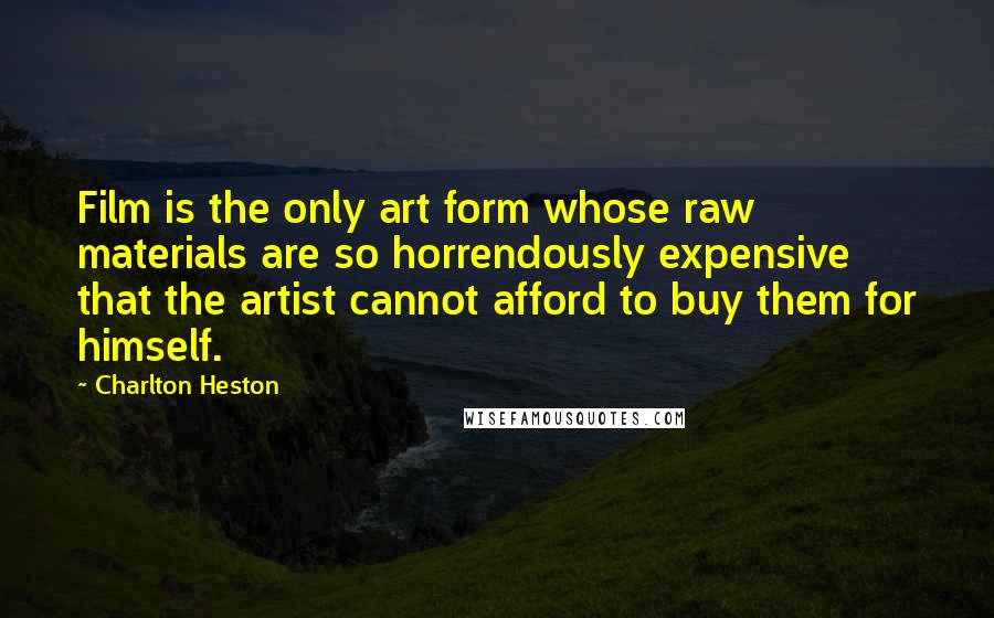 Charlton Heston Quotes: Film is the only art form whose raw materials are so horrendously expensive that the artist cannot afford to buy them for himself.