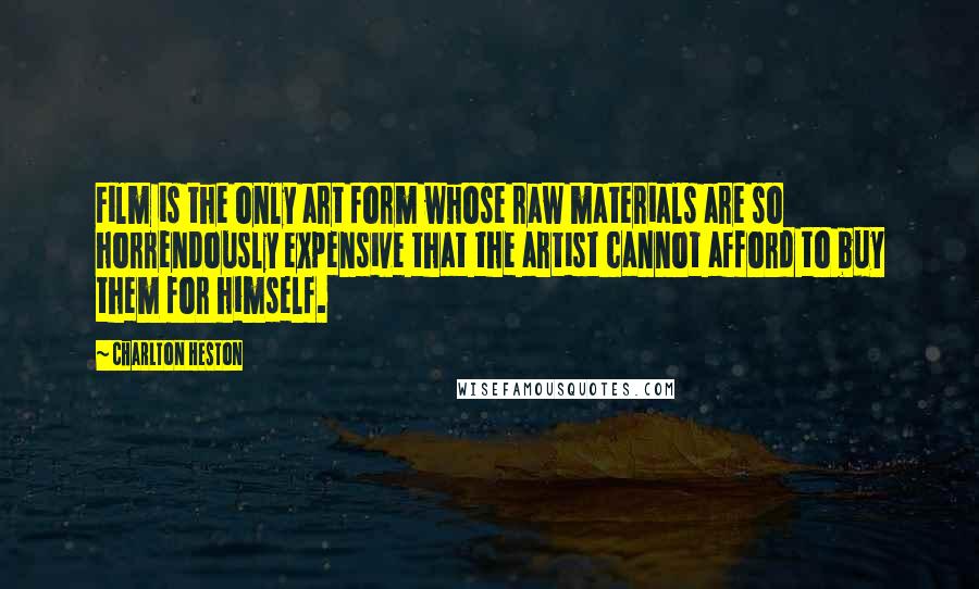 Charlton Heston Quotes: Film is the only art form whose raw materials are so horrendously expensive that the artist cannot afford to buy them for himself.